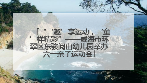“‘趣’享运动，‘童’样精彩”——威海市环翠区东骏阅山幼儿园举办六一亲子运动会